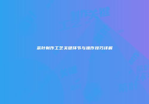 茶叶制作工艺关键环节与操作技巧详解