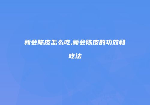新会陈皮怎么吃,新会陈皮的功效和吃法