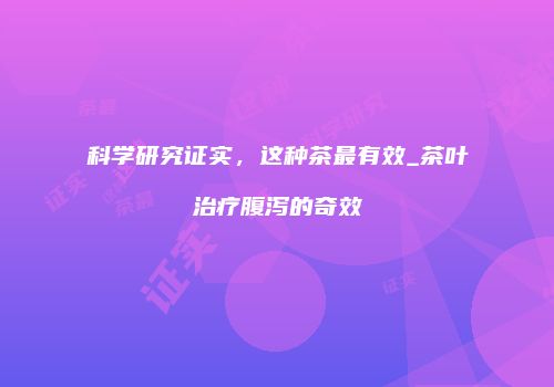 科学研究证实，这种茶最有效_茶叶治疗腹泻的奇效