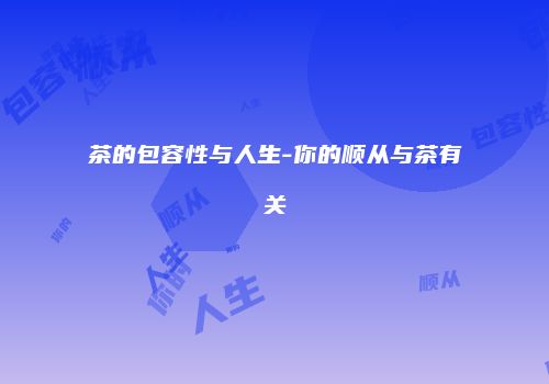 茶的包容性与人生-你的顺从与茶有关