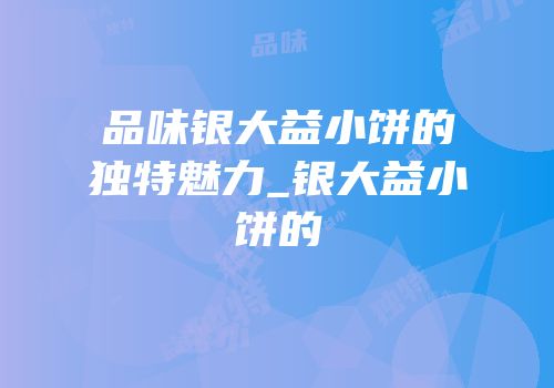 品味银大益小饼的独特魅力_银大益小饼的