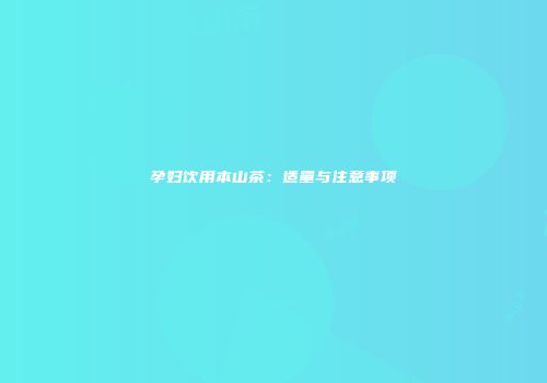 孕妇饮用本山茶：适量与注意事项