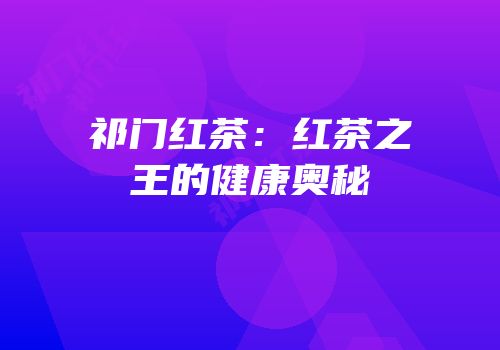 祁门红茶：红茶之王的健康奥秘