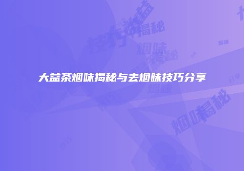 大益茶烟味揭秘与去烟味技巧分享