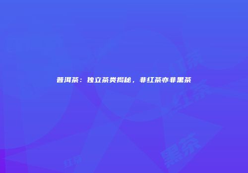 普洱茶：独立茶类揭秘，非红茶亦非黑茶