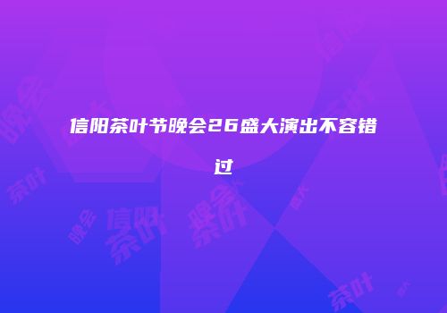 信阳茶叶节晚会26盛大演出不容错过