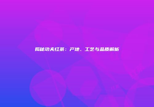 揭秘功夫红茶：产地、工艺与品质解析