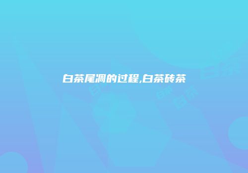 白茶尾凋的过程,白茶砖茶