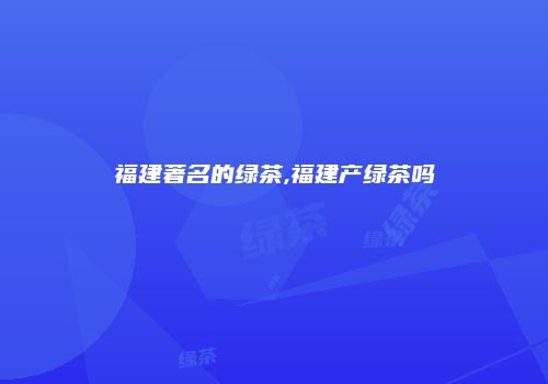 福建著名的绿茶,福建产绿茶吗