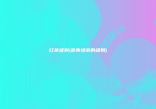 红茶级别(蒸青绿茶的级别)