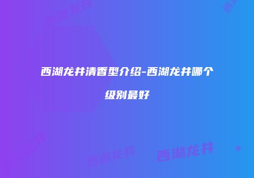 西湖龙井清香型介绍-西湖龙井哪个级别最好