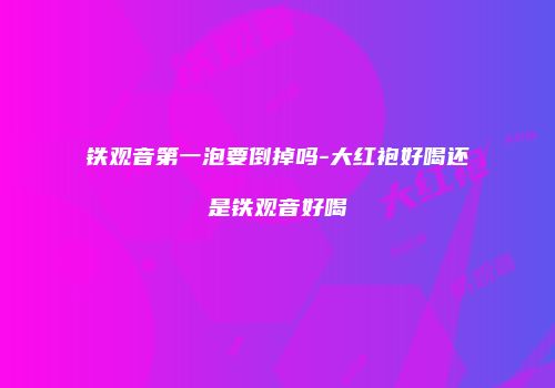 铁观音第一泡要倒掉吗-大红袍好喝还是铁观音好喝