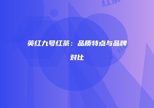 英红九号红茶：品质特点与品牌对比