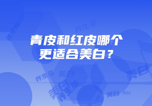 青皮和红皮哪个更适合美白？