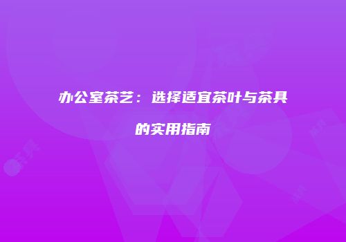 办公室茶艺：选择适宜茶叶与茶具的实用指南