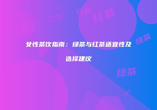 女性茶饮指南：绿茶与红茶适宜性及选择建议