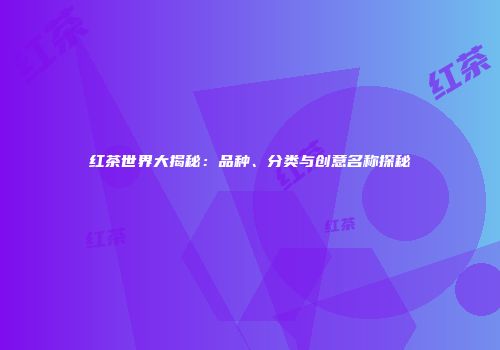 红茶世界大揭秘：品种、分类与创意名称探秘