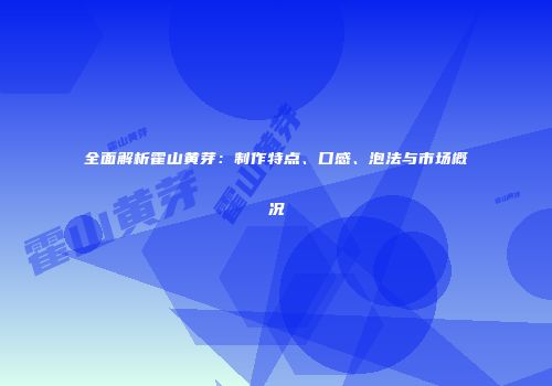 全面解析霍山黄芽：制作特点、口感、泡法与市场概况