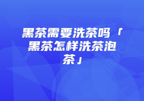 黑茶需要洗茶吗「黑茶怎样洗茶泡茶」