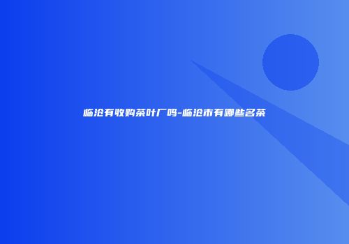 临沧有收购茶叶厂吗-临沧市有哪些名茶
