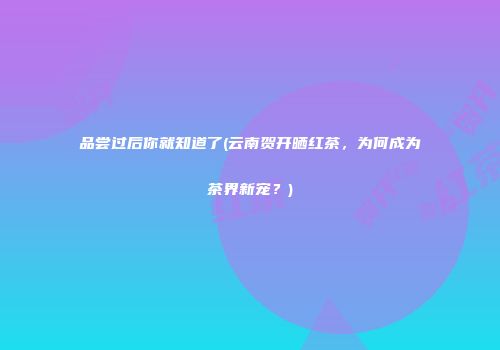 品尝过后你就知道了(云南贺开晒红茶，为何成为茶界新宠？)