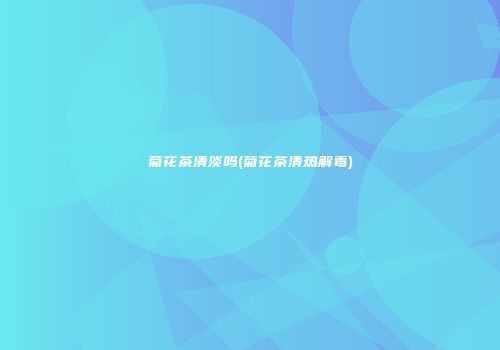 菊花茶清淡吗(菊花茶清热解毒)