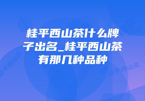 桂平西山茶什么牌子出名_桂平西山茶有那几种品种