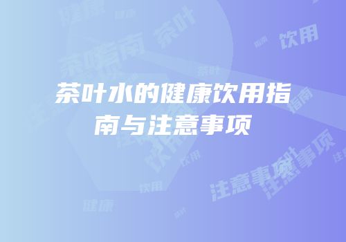 茶叶水的健康饮用指南与注意事项