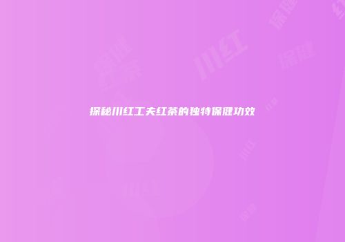 探秘川红工夫红茶的独特保健功效