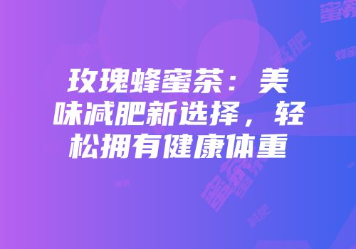 玫瑰蜂蜜茶：美味减肥新选择，轻松拥有健康体重