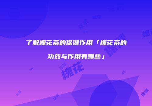 了解槐花茶的保健作用「槐花茶的功效与作用有哪些」