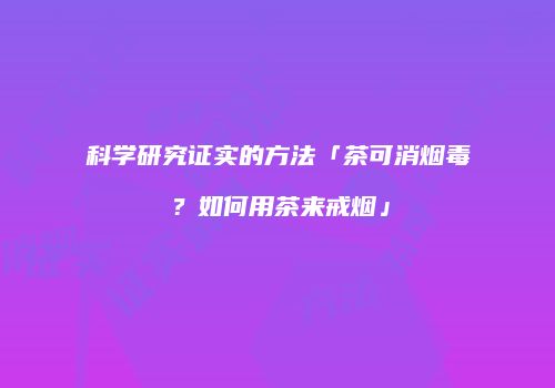 科学研究证实的方法「茶可消烟毒？如何用茶来戒烟」