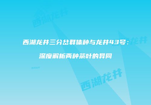 西湖龙井三分岔群体种与龙井43号：深度解析两种茶叶的异同