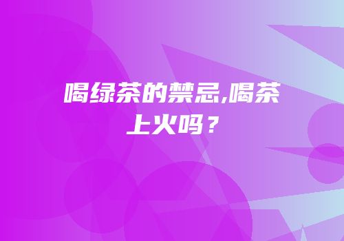 喝绿茶的禁忌,喝茶上火吗？