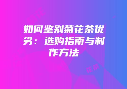 如何鉴别菊花茶优劣：选购指南与制作方法