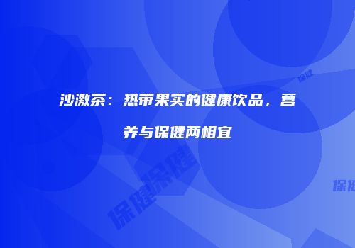 沙激茶：热带果实的健康饮品，营养与保健两相宜