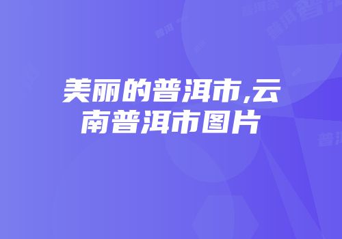 美丽的普洱市,云南普洱市图片