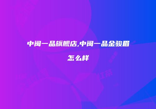 中闽一品旗舰店,中闽一品金骏眉怎么样