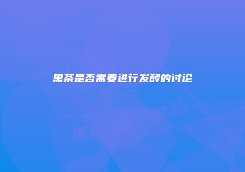 黑茶是否需要进行发酵的讨论