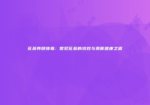 花茶养颜排毒：常见花茶的功效与美丽健康之道