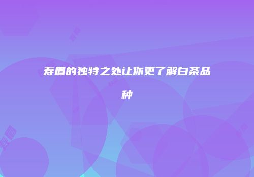 寿眉的独特之处让你更了解白茶品种