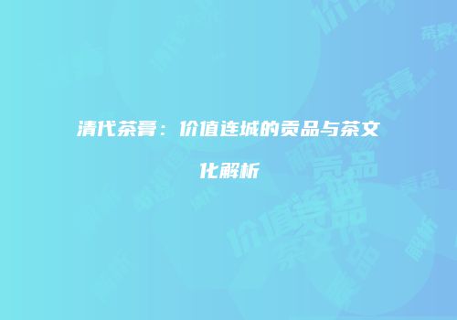 清代茶膏：价值连城的贡品与茶文化解析