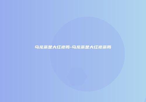 乌龙茶是大红袍吗-乌龙茶是大红袍茶吗