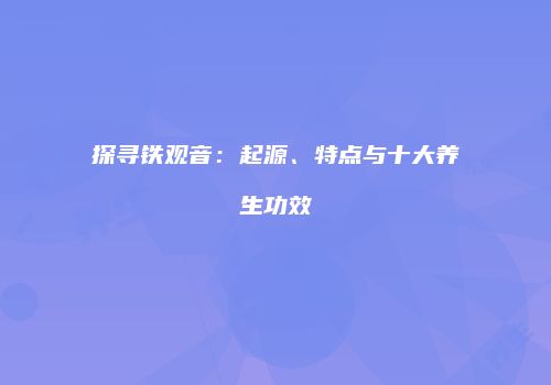 探寻铁观音：起源、特点与十大养生功效