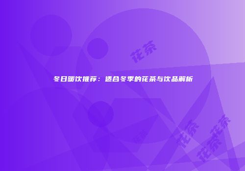 冬日暖饮推荐：适合冬季的花茶与饮品解析