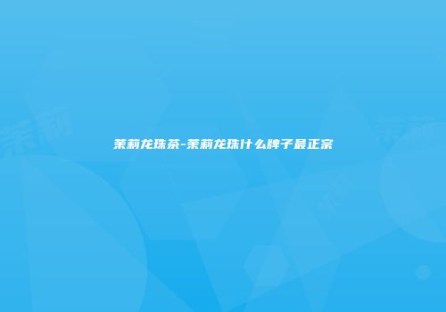 茉莉龙珠茶-茉莉龙珠什么牌子最正宗