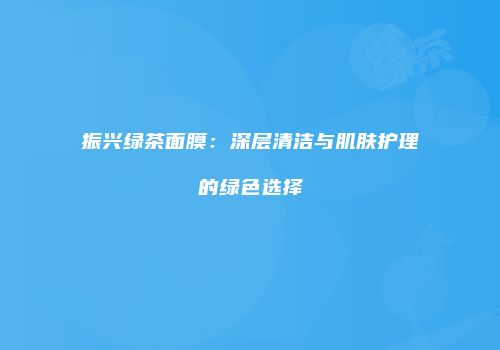振兴绿茶面膜：深层清洁与肌肤护理的绿色选择