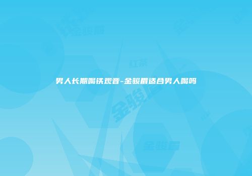 男人长期喝铁观音-金骏眉适合男人喝吗