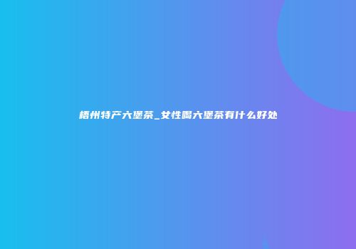 梧州特产六堡茶_女性喝六堡茶有什么好处