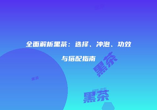 全面解析黑茶：选择、冲泡、功效与搭配指南